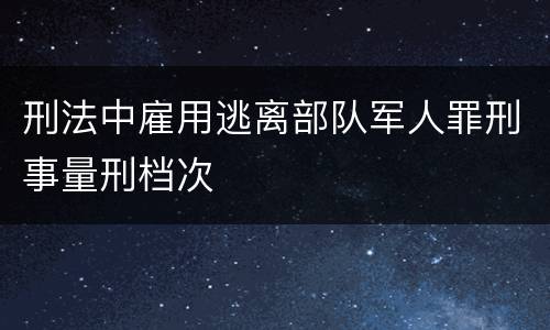 刑法中雇用逃离部队军人罪刑事量刑档次