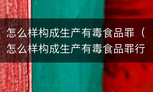 怎么样构成生产有毒食品罪（怎么样构成生产有毒食品罪行为）