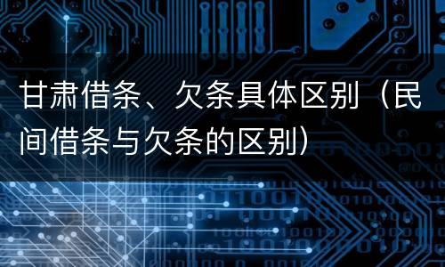 甘肃借条、欠条具体区别（民间借条与欠条的区别）