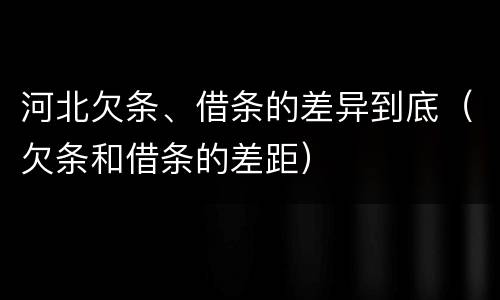 河北欠条、借条的差异到底（欠条和借条的差距）