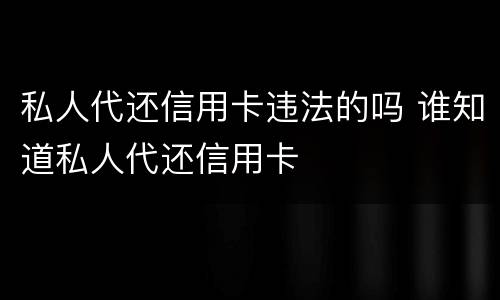 私人代还信用卡违法的吗 谁知道私人代还信用卡