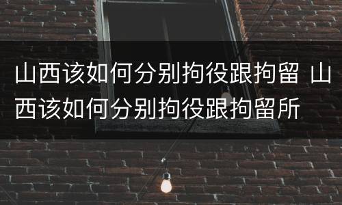 山西该如何分别拘役跟拘留 山西该如何分别拘役跟拘留所