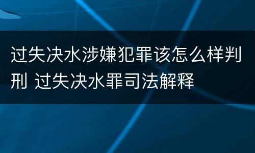 过失决水涉嫌犯罪该怎么样判刑 过失决水罪司法解释