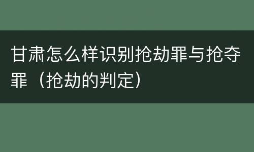 甘肃怎么样识别抢劫罪与抢夺罪（抢劫的判定）