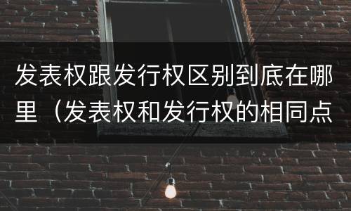 发表权跟发行权区别到底在哪里（发表权和发行权的相同点）