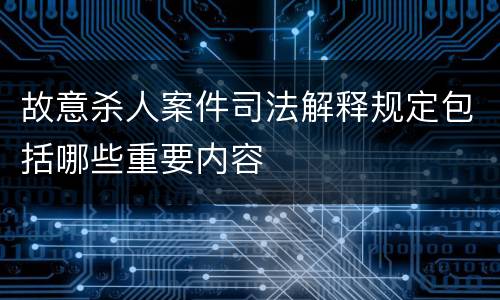 故意杀人案件司法解释规定包括哪些重要内容