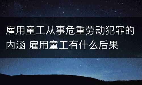 雇用童工从事危重劳动犯罪的内涵 雇用童工有什么后果