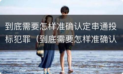 到底需要怎样准确认定串通投标犯罪（到底需要怎样准确认定串通投标犯罪行为）