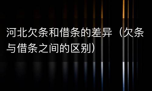 河北欠条和借条的差异（欠条与借条之间的区别）