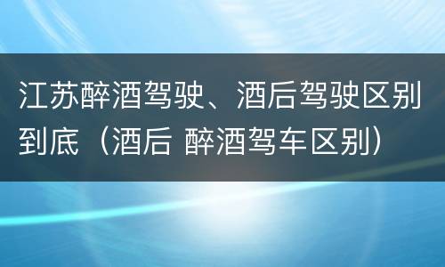 江苏醉酒驾驶、酒后驾驶区别到底（酒后 醉酒驾车区别）