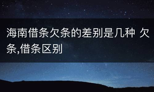 海南借条欠条的差别是几种 欠条,借条区别