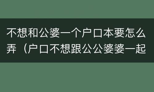 不想和公婆一个户口本要怎么弄（户口不想跟公公婆婆一起）