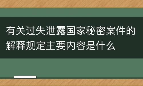 有关过失泄露国家秘密案件的解释规定主要内容是什么