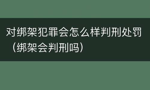 对绑架犯罪会怎么样判刑处罚（绑架会判刑吗）