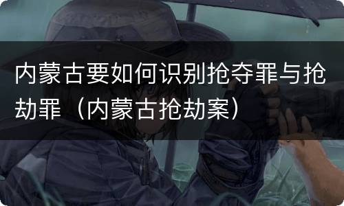 内蒙古要如何识别抢夺罪与抢劫罪（内蒙古抢劫案）