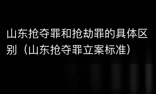山东抢夺罪和抢劫罪的具体区别（山东抢夺罪立案标准）