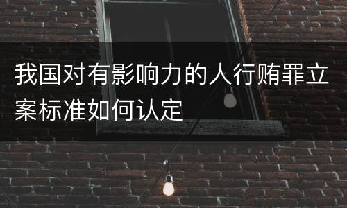 我国对有影响力的人行贿罪立案标准如何认定
