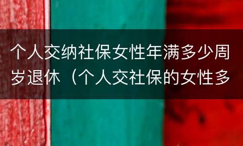 个人交纳社保女性年满多少周岁退休（个人交社保的女性多少岁可以退休）