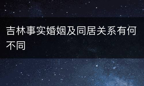 吉林事实婚姻及同居关系有何不同