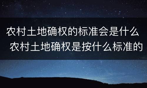 农村土地确权的标准会是什么 农村土地确权是按什么标准的
