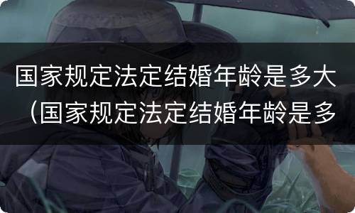 国家规定法定结婚年龄是多大（国家规定法定结婚年龄是多大岁数）