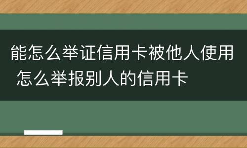 能怎么举证信用卡被他人使用 怎么举报别人的信用卡