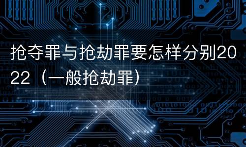 抢夺罪与抢劫罪要怎样分别2022（一般抢劫罪）