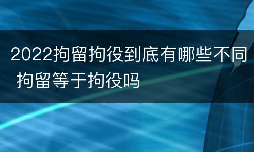 2022拘留拘役到底有哪些不同 拘留等于拘役吗