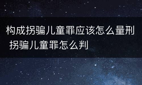 构成拐骗儿童罪应该怎么量刑 拐骗儿童罪怎么判