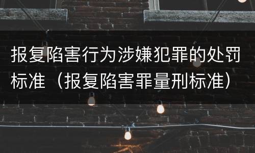 报复陷害行为涉嫌犯罪的处罚标准（报复陷害罪量刑标准）