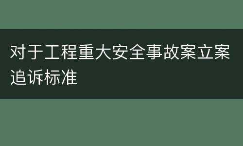 对于工程重大安全事故案立案追诉标准