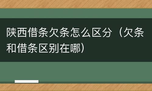 陕西借条欠条怎么区分（欠条和借条区别在哪）