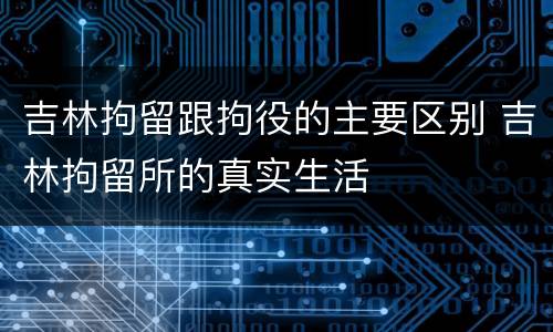 吉林拘留跟拘役的主要区别 吉林拘留所的真实生活