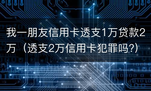 我一朋友信用卡透支1万贷款2万（透支2万信用卡犯罪吗?）
