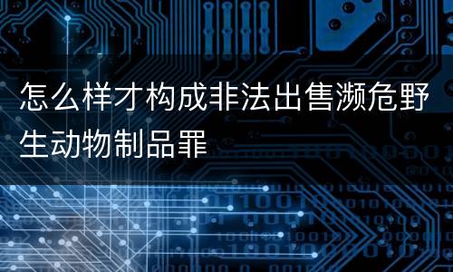 怎么样才构成非法出售濒危野生动物制品罪