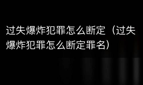 过失爆炸犯罪怎么断定（过失爆炸犯罪怎么断定罪名）
