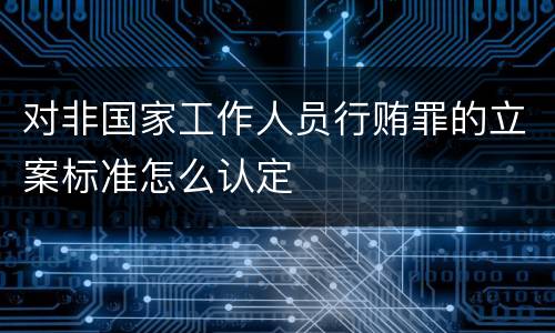 对非国家工作人员行贿罪的立案标准怎么认定