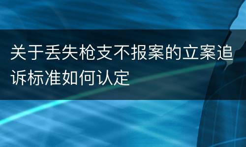 关于丢失枪支不报案的立案追诉标准如何认定