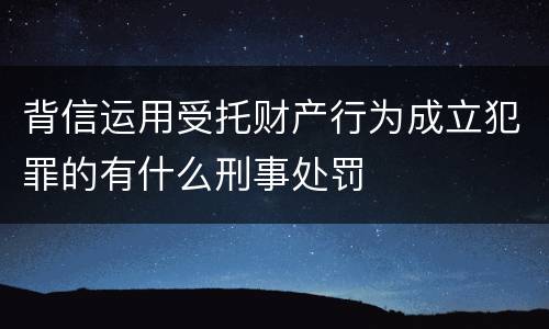 背信运用受托财产行为成立犯罪的有什么刑事处罚