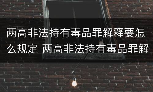 两高非法持有毒品罪解释要怎么规定 两高非法持有毒品罪解释要怎么规定的