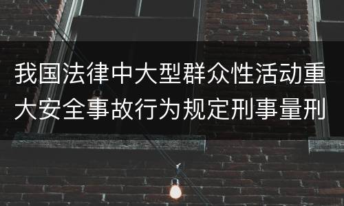 我国法律中大型群众性活动重大安全事故行为规定刑事量刑幅度是什么