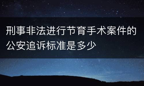 刑事非法进行节育手术案件的公安追诉标准是多少