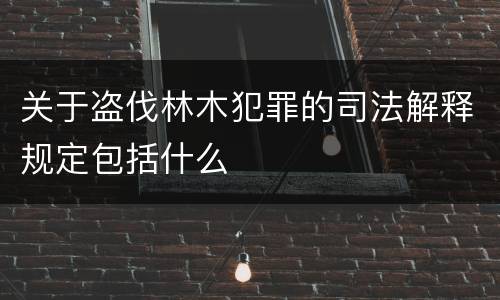 关于盗伐林木犯罪的司法解释规定包括什么
