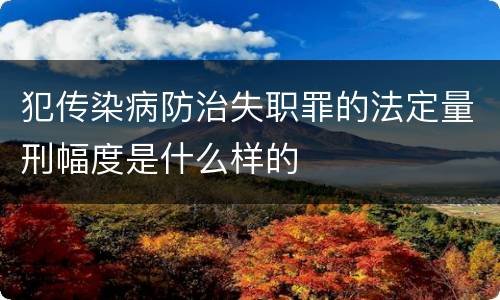 犯传染病防治失职罪的法定量刑幅度是什么样的