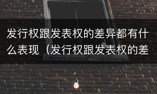 发行权跟发表权的差异都有什么表现（发行权跟发表权的差异都有什么表现呢）