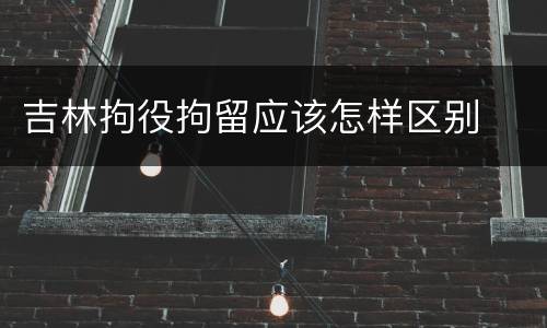 吉林拘役拘留应该怎样区别