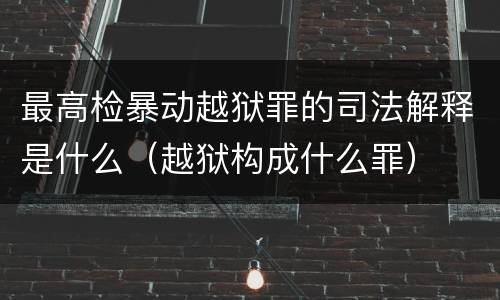 最高检暴动越狱罪的司法解释是什么（越狱构成什么罪）