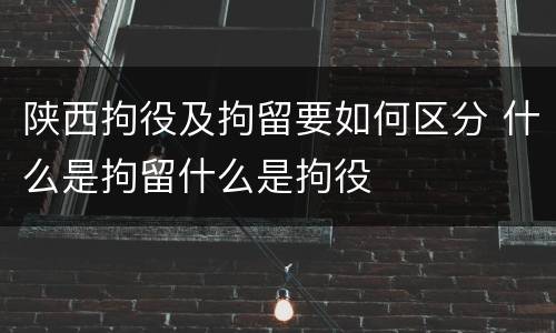 陕西拘役及拘留要如何区分 什么是拘留什么是拘役