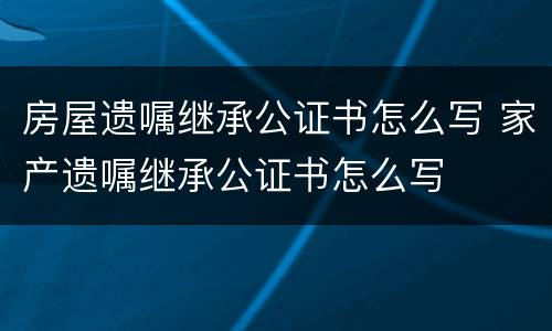 房屋遗嘱继承公证书怎么写 家产遗嘱继承公证书怎么写
