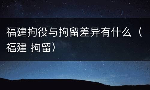 福建拘役与拘留差异有什么（福建 拘留）